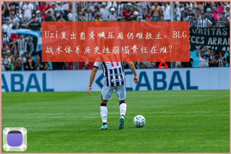 Uzi复出首秀碾压局仍难救主，BLG战术体系历史性崩塌责任在谁？
