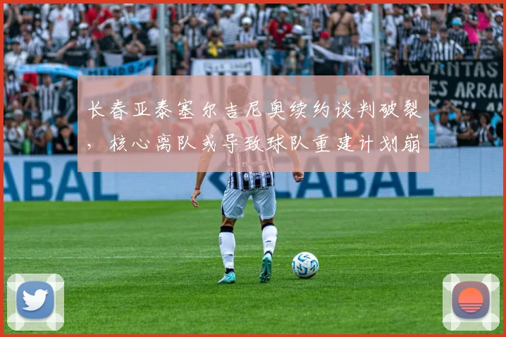 长春亚泰塞尔吉尼奥续约谈判破裂，核心离队或导致球队重建计划崩盘