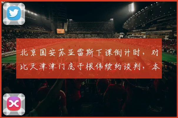 北京国安苏亚雷斯下课倒计时，对比天津津门虎于根伟续约谈判，本土教练命运分化