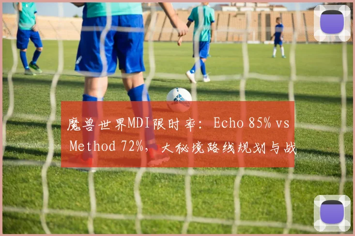 魔兽世界MDI限时率：Echo 85% vs Method 72%，大秘境路线规划与战术执行力对比